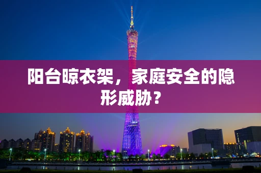 阳台晾衣架，家庭安全的隐形威胁？