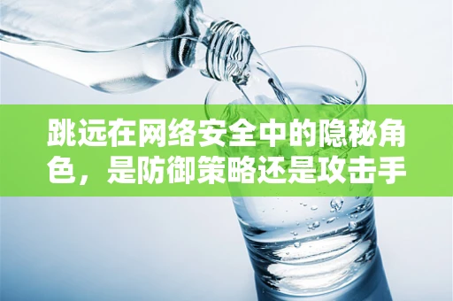 跳远在网络安全中的隐秘角色，是防御策略还是攻击手段？