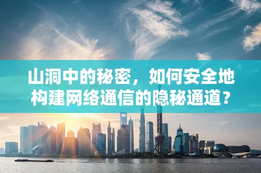 山洞中的秘密，如何安全地构建网络通信的隐秘通道？