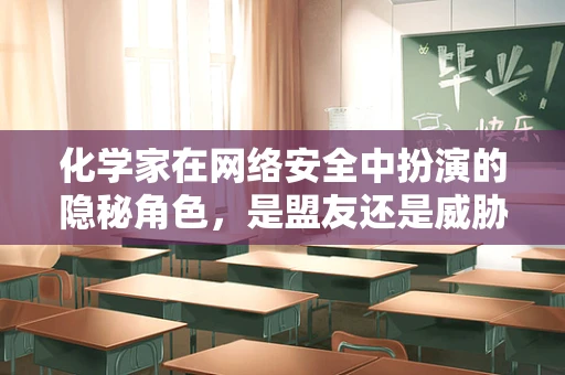 化学家在网络安全中扮演的隐秘角色，是盟友还是威胁？