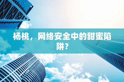 杨桃，网络安全中的甜蜜陷阱？