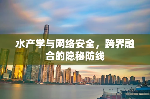 水产学与网络安全，跨界融合的隐秘防线