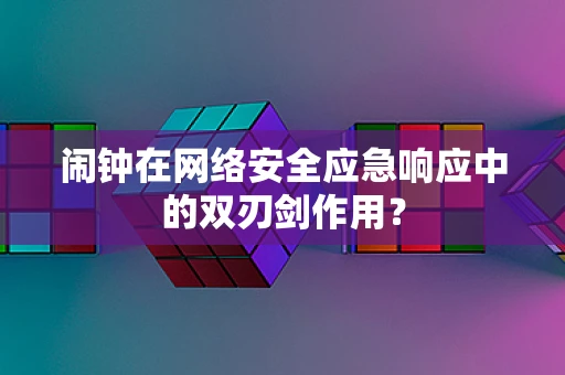闹钟在网络安全应急响应中的双刃剑作用？