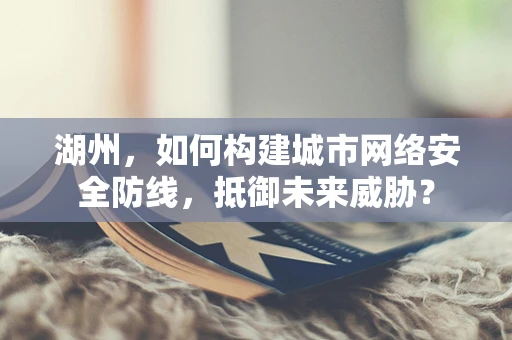 湖州，如何构建城市网络安全防线，抵御未来威胁？