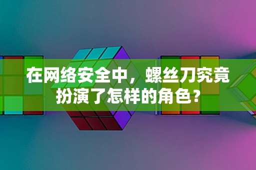 在网络安全中，螺丝刀究竟扮演了怎样的角色？
