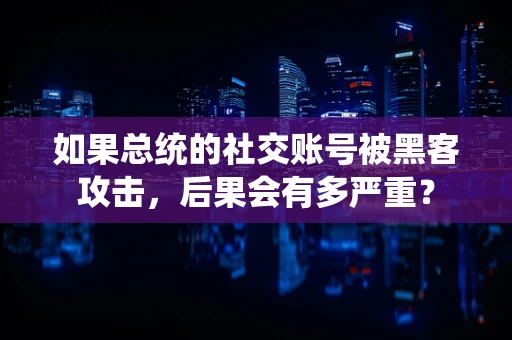 如果总统的社交账号被黑客攻击，后果会有多严重？