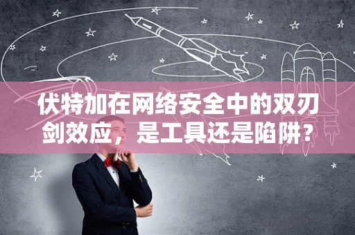 伏特加在网络安全中的双刃剑效应，是工具还是陷阱？