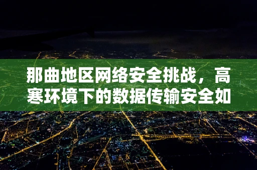 那曲地区网络安全挑战，高寒环境下的数据传输安全如何保障？