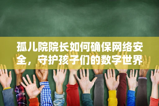 孤儿院院长如何确保网络安全，守护孩子们的数字世界？