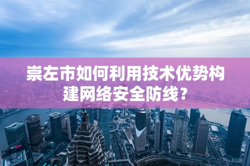 崇左市如何利用技术优势构建网络安全防线？