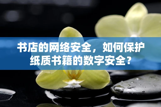 书店的网络安全，如何保护纸质书籍的数字安全？