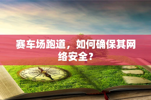 赛车场跑道，如何确保其网络安全？