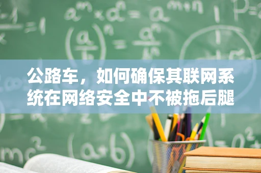 公路车，如何确保其联网系统在网络安全中不被拖后腿？