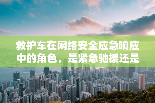 救护车在网络安全应急响应中的角色，是紧急驰援还是误入歧途？