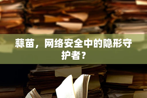蒜苗，网络安全中的隐形守护者？