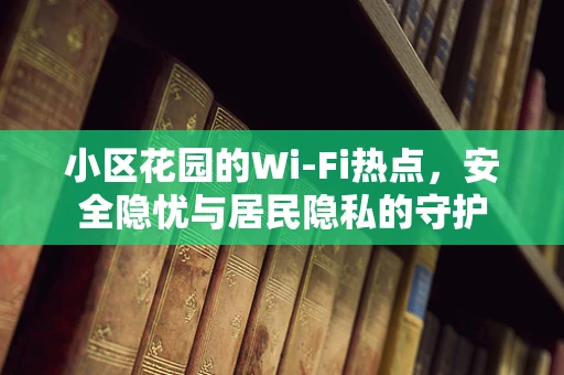 小区花园的Wi-Fi热点，安全隐忧与居民隐私的守护