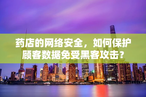药店的网络安全，如何保护顾客数据免受黑客攻击？