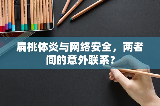 扁桃体炎与网络安全，两者间的意外联系？