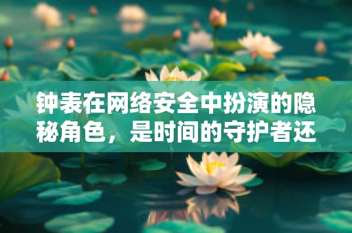 钟表在网络安全中扮演的隐秘角色，是时间的守护者还是攻击的媒介？