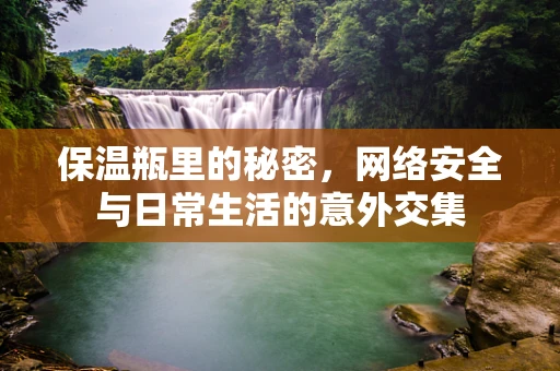 保温瓶里的秘密，网络安全与日常生活的意外交集