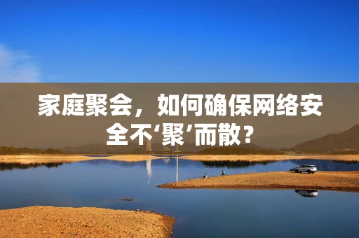 家庭聚会，如何确保网络安全不‘聚’而散？