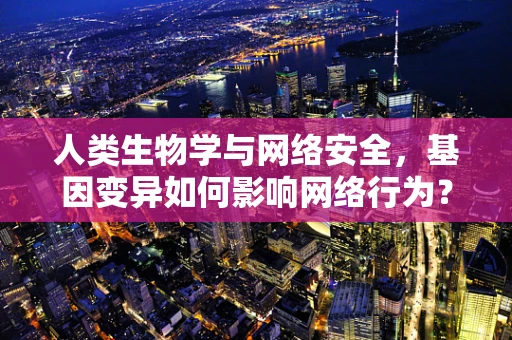 人类生物学与网络安全，基因变异如何影响网络行为？