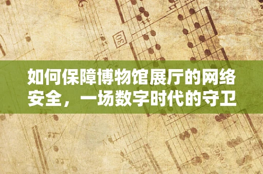 如何保障博物馆展厅的网络安全，一场数字时代的守卫战？