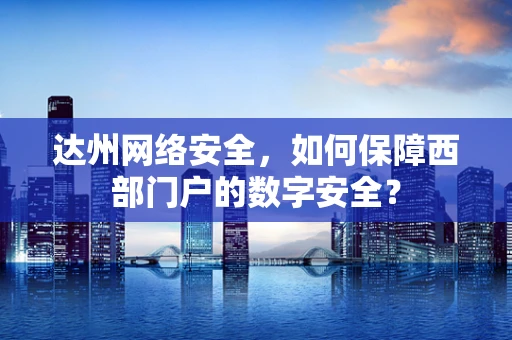 达州网络安全，如何保障西部门户的数字安全？