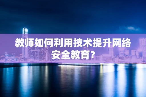 教师如何利用技术提升网络安全教育？