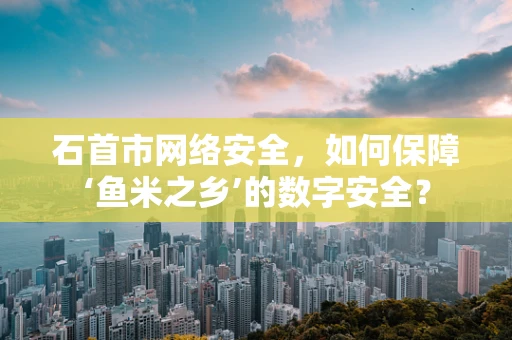 石首市网络安全，如何保障‘鱼米之乡’的数字安全？