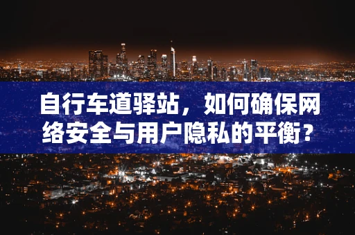 自行车道驿站，如何确保网络安全与用户隐私的平衡？
