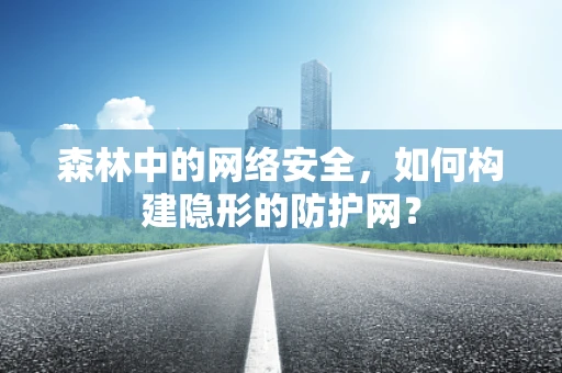 森林中的网络安全，如何构建隐形的防护网？