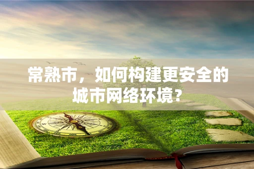 常熟市，如何构建更安全的城市网络环境？