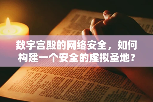数字宫殿的网络安全，如何构建一个安全的虚拟圣地？