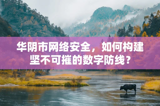 华阴市网络安全，如何构建坚不可摧的数字防线？