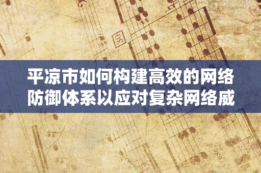 平凉市如何构建高效的网络防御体系以应对复杂网络威胁？