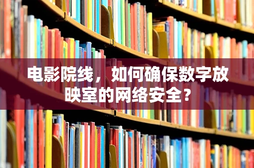 电影院线，如何确保数字放映室的网络安全？