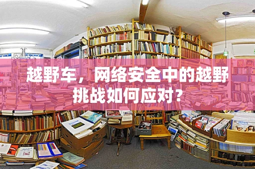 越野车，网络安全中的越野挑战如何应对？