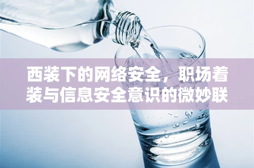 西装下的网络安全，职场着装与信息安全意识的微妙联系