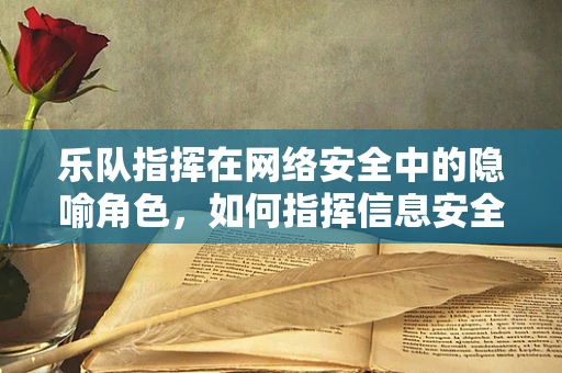乐队指挥在网络安全中的隐喻角色，如何指挥信息安全的交响乐？