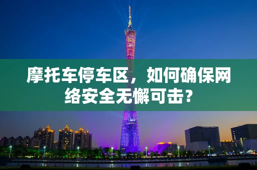 摩托车停车区，如何确保网络安全无懈可击？