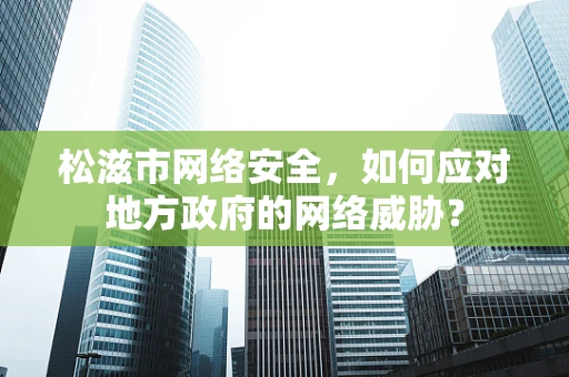 松滋市网络安全，如何应对地方政府的网络威胁？
