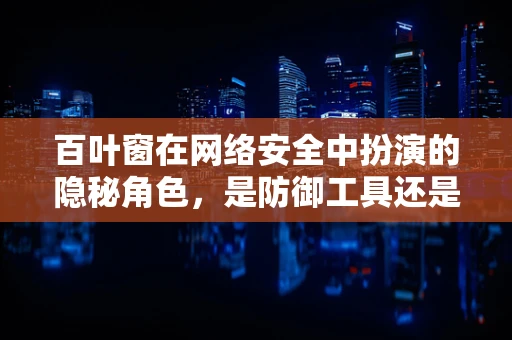 百叶窗在网络安全中扮演的隐秘角色，是防御工具还是攻击途径？