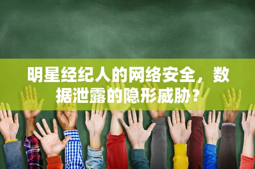 明星经纪人的网络安全，数据泄露的隐形威胁？