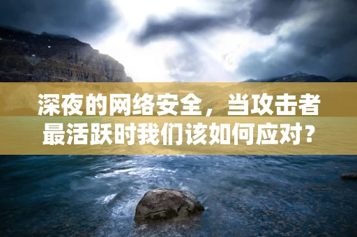 深夜的网络安全，当攻击者最活跃时我们该如何应对？
