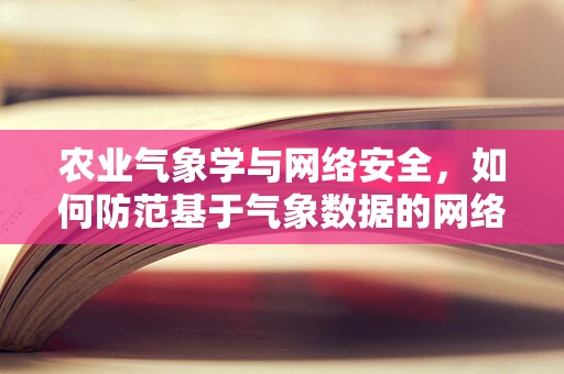 农业气象学与网络安全，如何防范基于气象数据的网络攻击？
