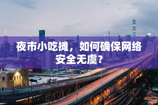 夜市小吃摊，如何确保网络安全无虞？