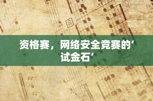 资格赛，网络安全竞赛的‘试金石’