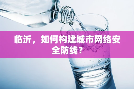 临沂，如何构建城市网络安全防线？