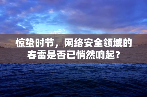 惊蛰时节，网络安全领域的春雷是否已悄然响起？
